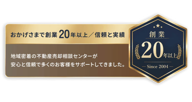 おかげさまで創業20年以上 信頼と実績 地域密着の不動産売却相談センターが安心と信頼で多くのお客様をサポートしてきました。